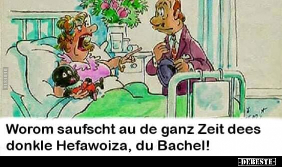 Worom saufscht au de ganz Zeit dees donkle Hefawoiza, du..