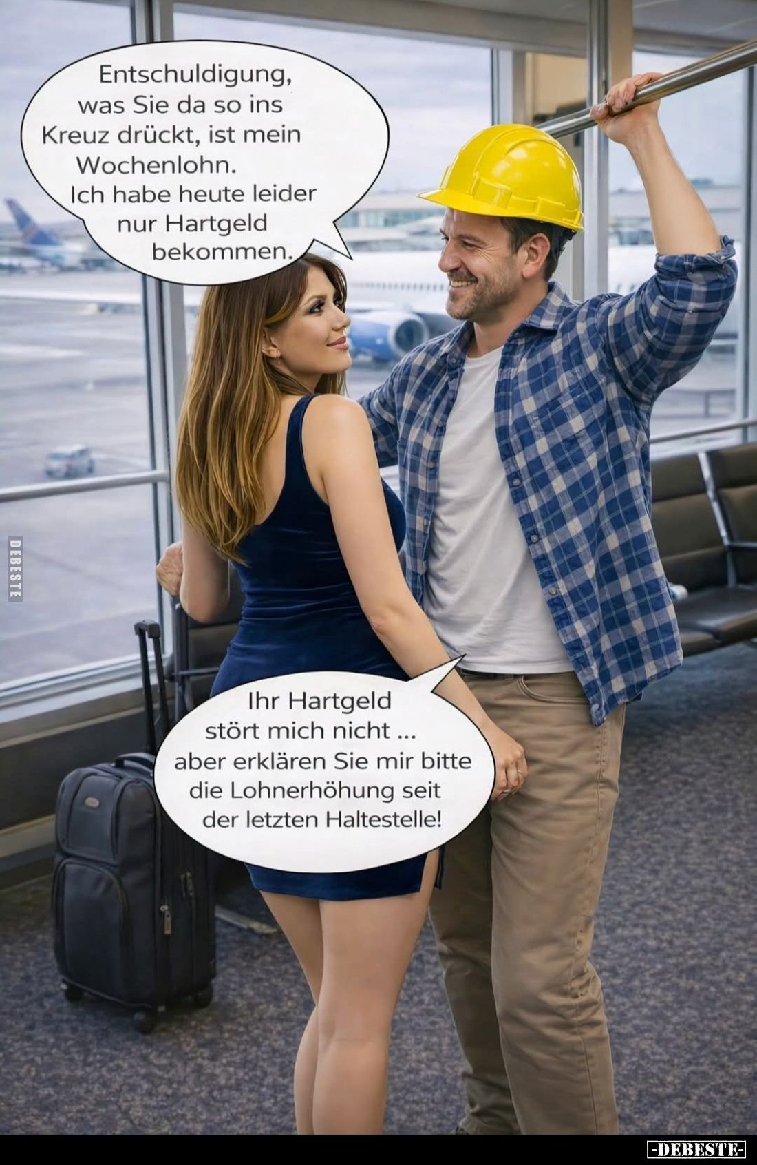 Entschuldigung, was Sie da so ins Kreuz drückt, ist mein Wochenlohn.
Ich habe heute leider nur Hartgeld bekommen. -
Ihr Har...