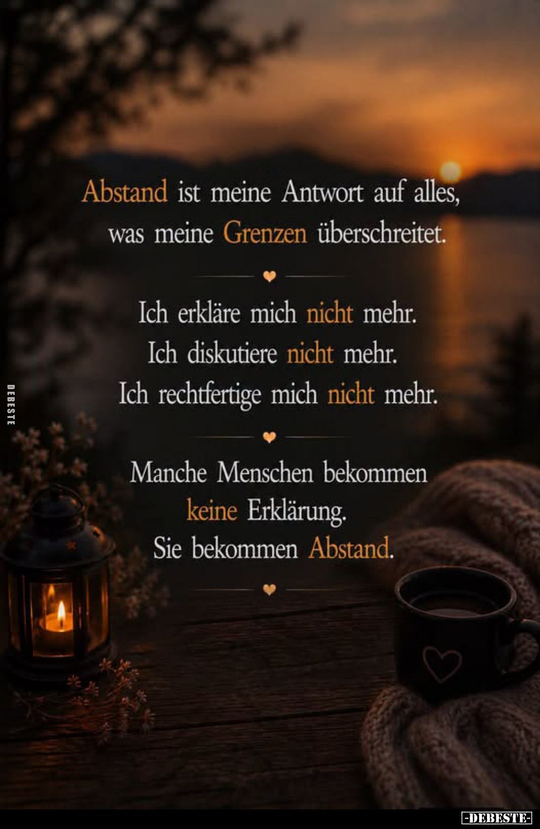 Abstand ist meine Antwort auf alles, was meine Grenzen überschreitet.
Ich erkläre mich nicht mehr. Ich diskutiere nicht mehr...