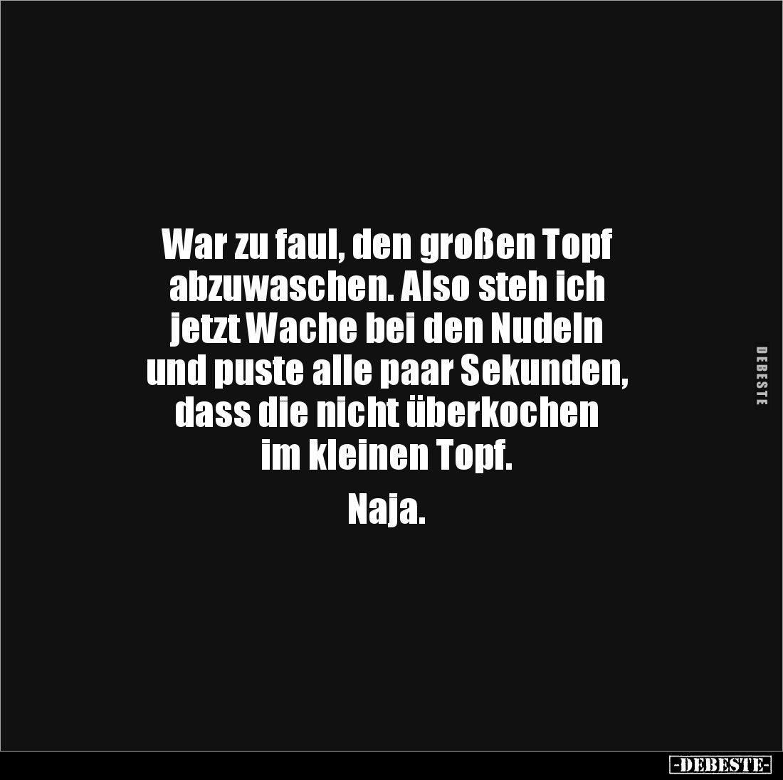 War zu faul, den großen Topf
abzuwaschen. Also steh ich
jetzt Wache bei den Nudeln
und puste alle paar Sekunden,
dass ...