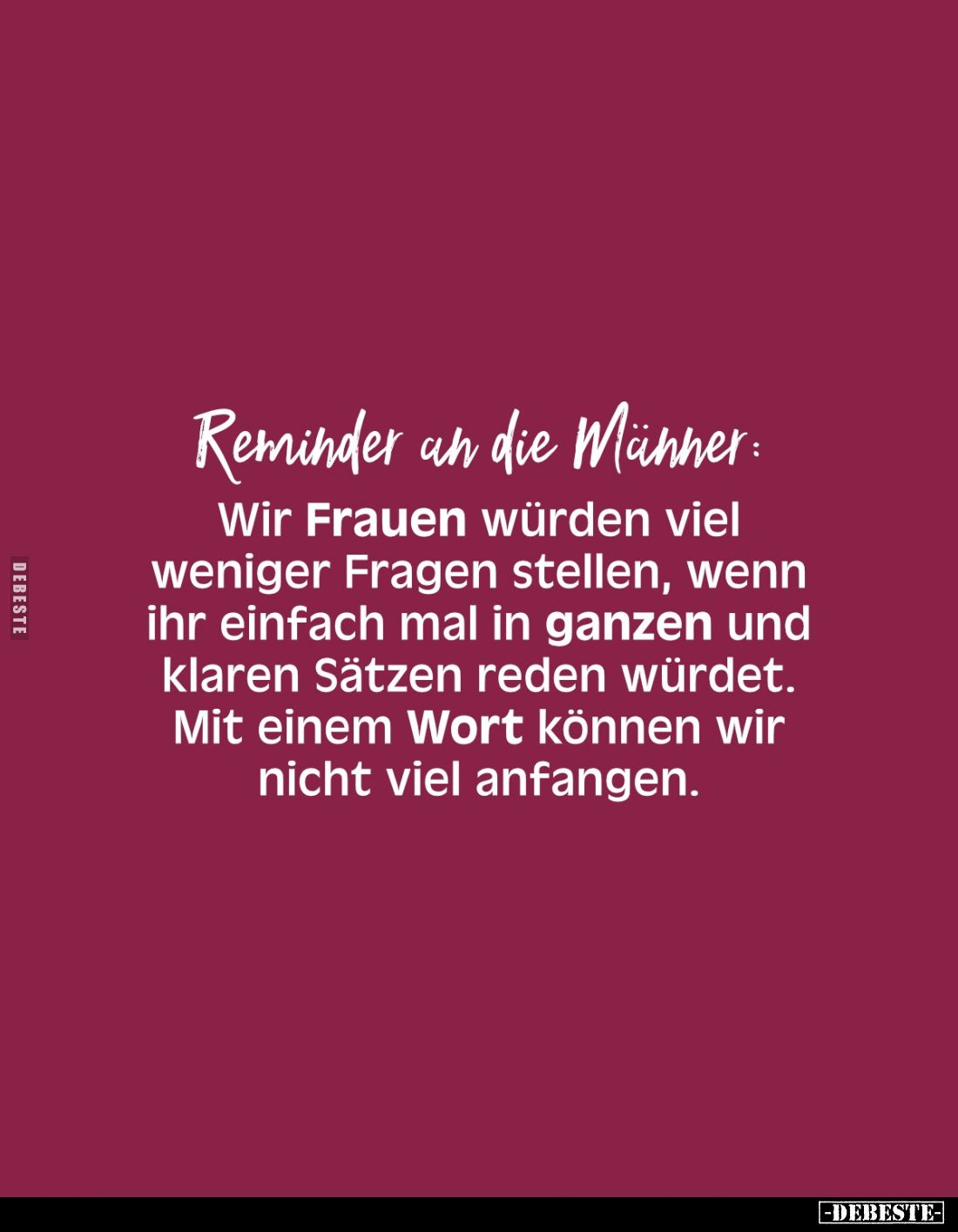 Reminder an die Männer:
Wir Frauen würden viel weniger Fragen stellen, wenn ihr einfach mal in ganzen und klaren Sätzen red...
