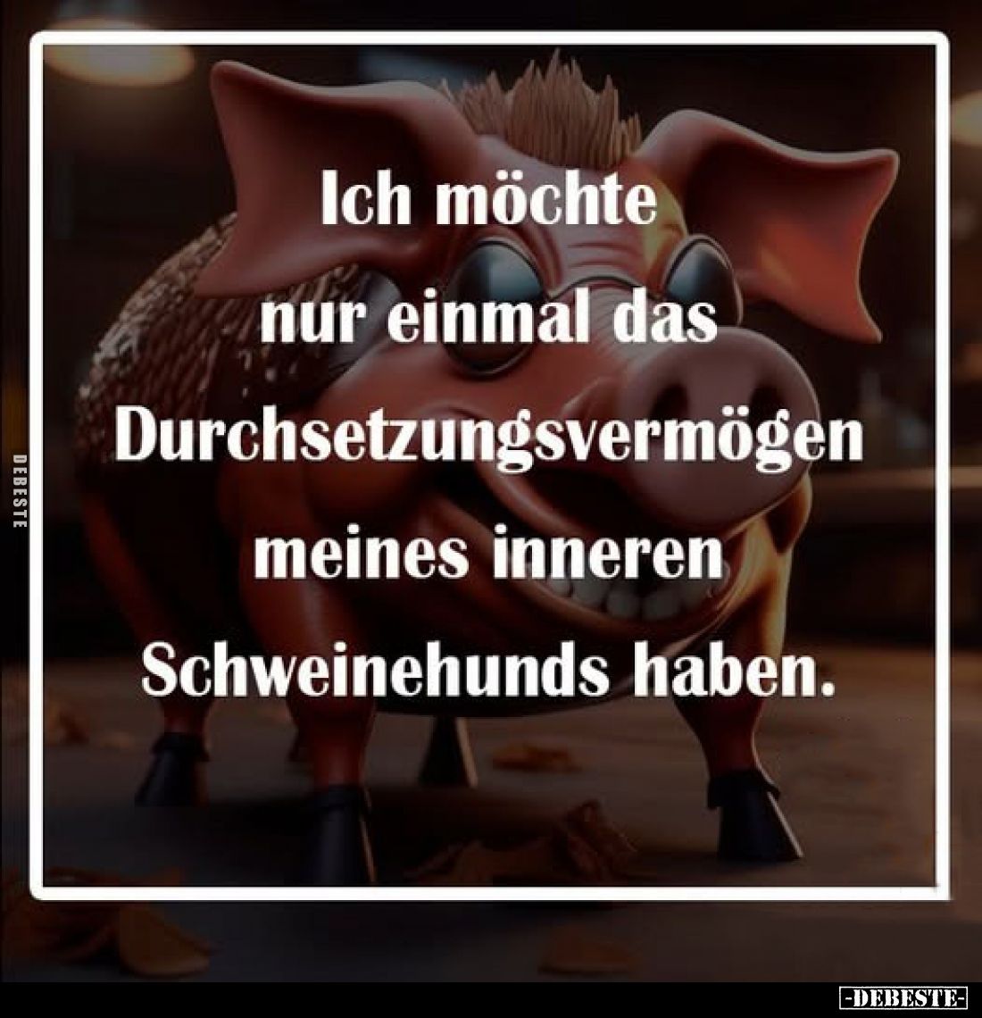 Ich möchte nur einmal das Durchsetzungsvermögen meines inneren Schweinehunds haben.