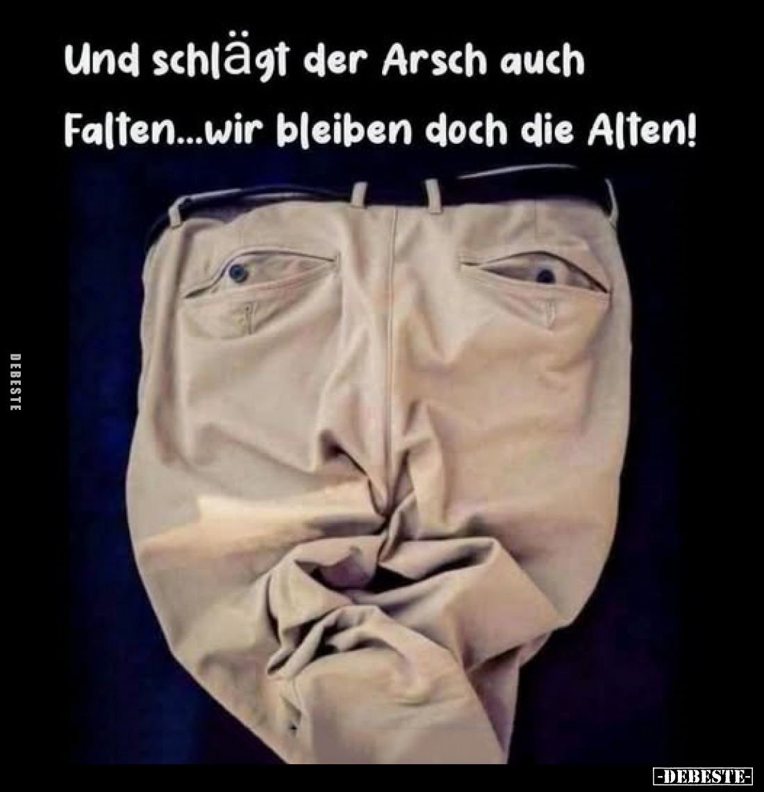 Und schlägt der Arsch auch Falten... wir bleiben doch die Alten!