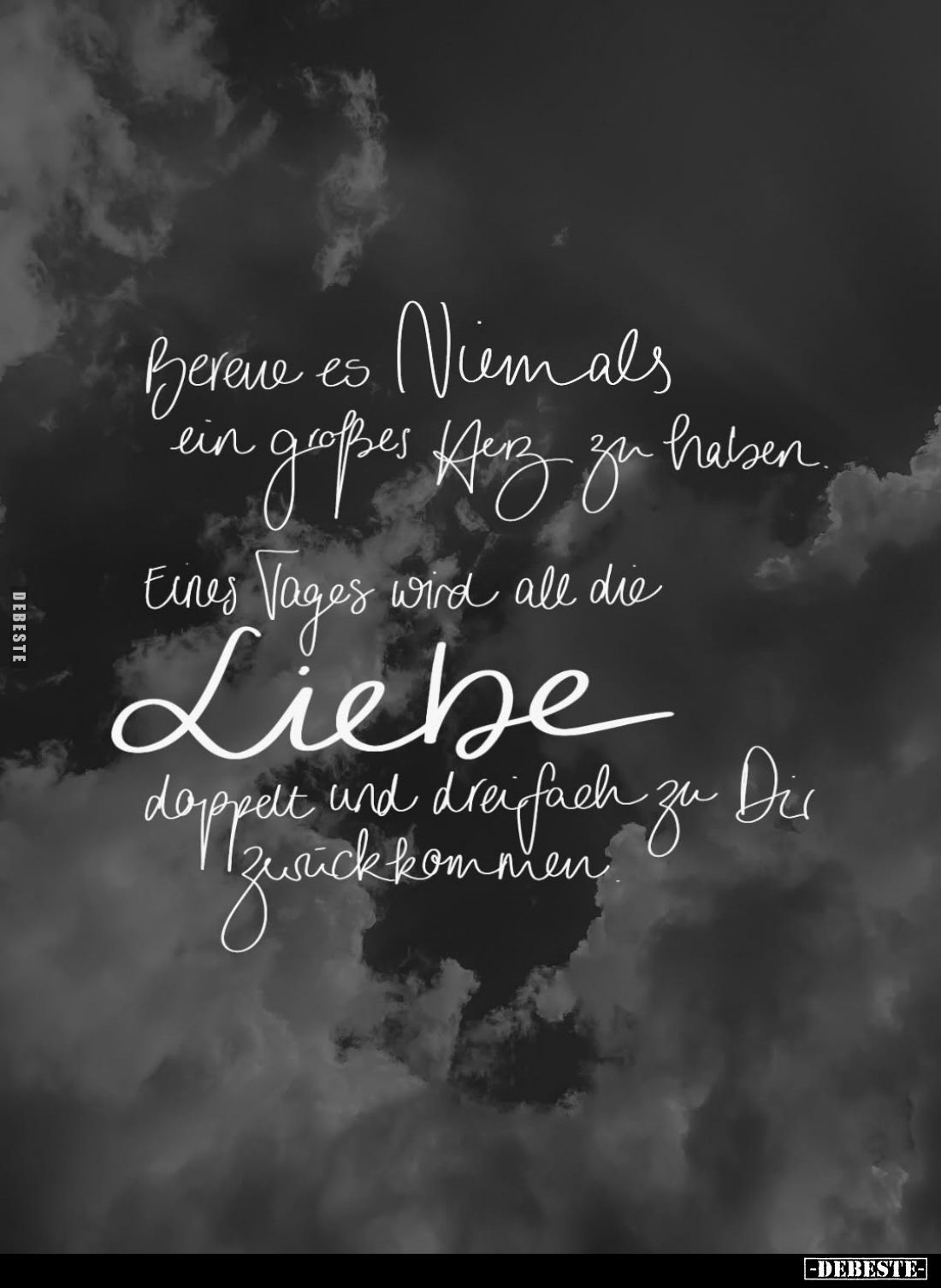 Bereue es Niemals ein großes Herz zu haben. Eines Tages wird all die Liebe doppelt und dreifach dreifach zu Dir zurückkommen.