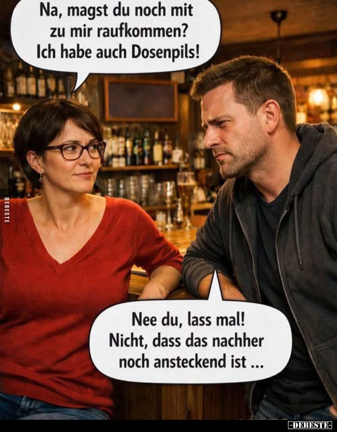 Na, magst du noch mit zu mir raufkommen? Ich habe auch Dosenpils!

Nee du, lass mal! Nicht, dass das nachher noch anstecken...