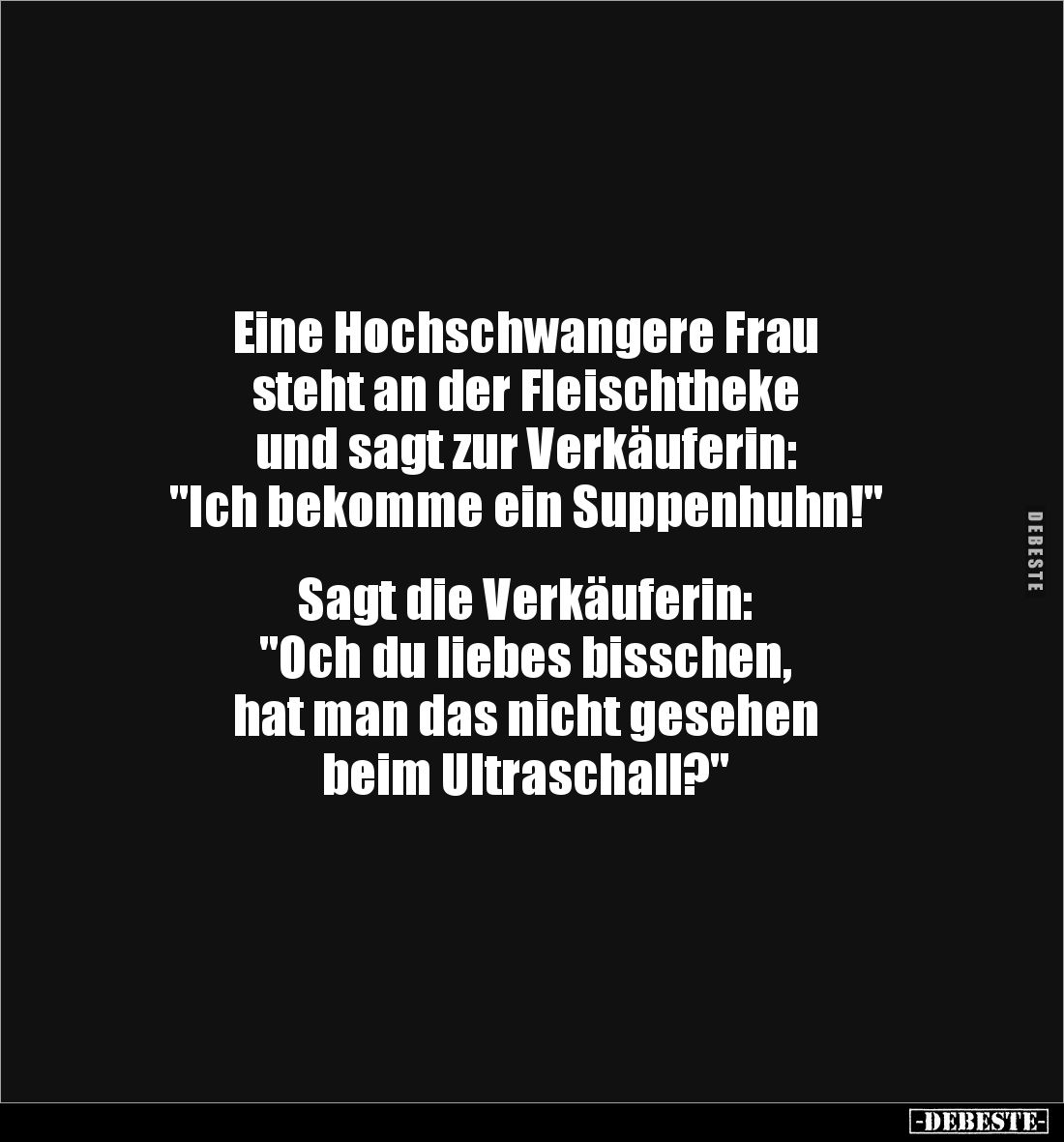 Eine Hochschwangere Frau 
steht an der Fleischtheke 
und sagt zur Verkäuferin: 
"Ich bekomme ein Suppenhuhn!"
...