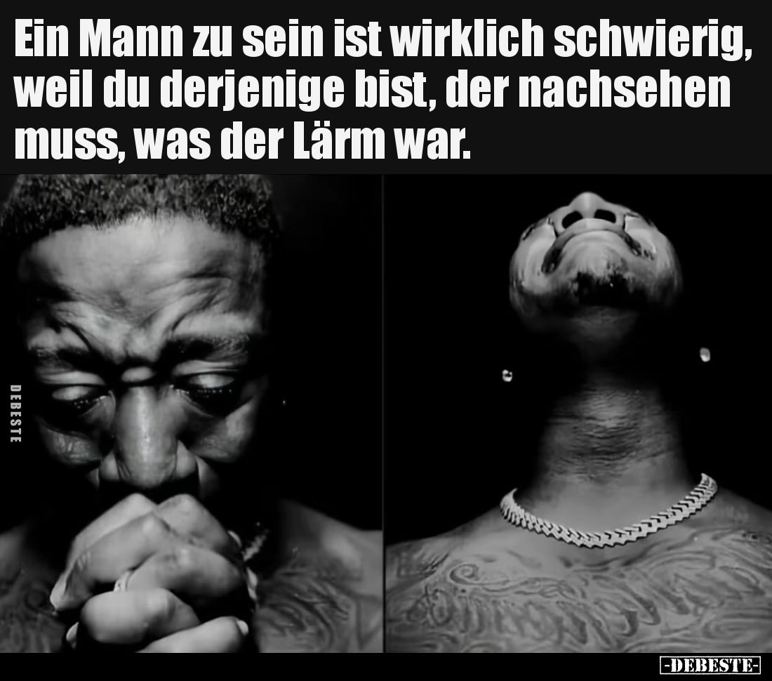 Ein Mann zu sein ist wirklich schwierig, weil du derjenige bist, der nachsehen muss, was der Lärm war.