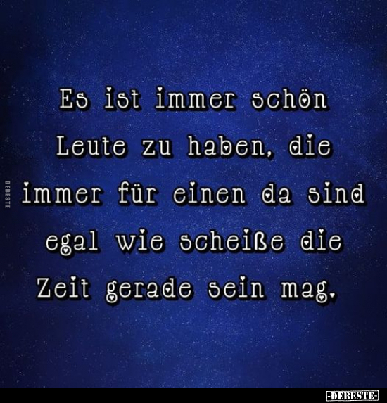 Es ist immer schön Leute zu haben, die immer für einen da sind, egal wie scheiße die Zeit gerade sein mag.