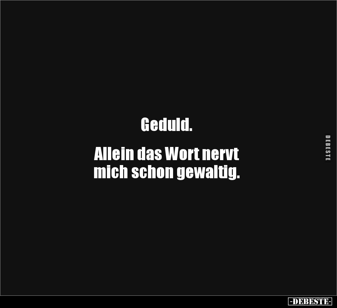 Geduld.


Allein das Wort nervt 
mich schon gewaltig.