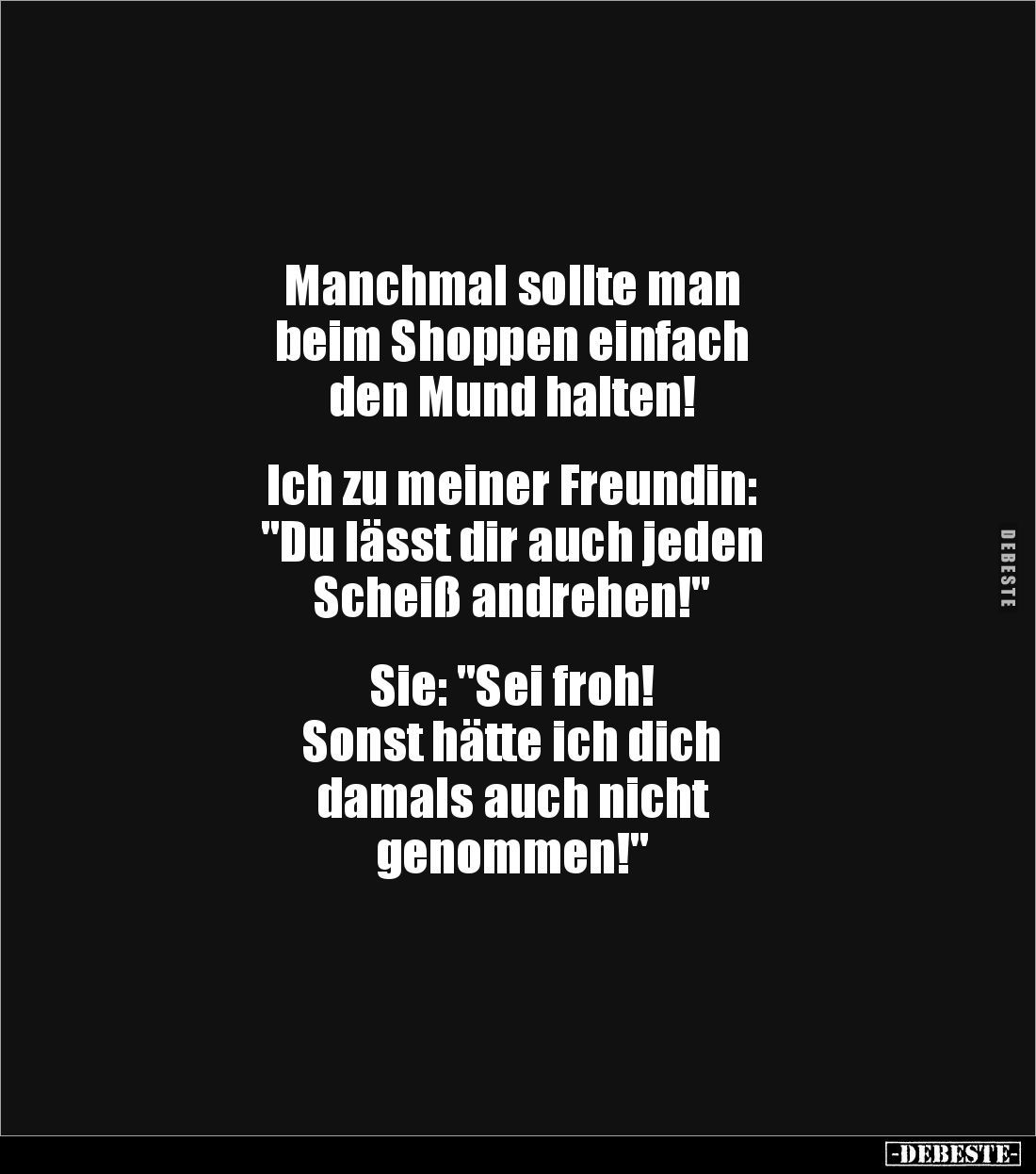 Manchmal sollte man 
beim Shoppen einfach 
den Mund halten!


Ich zu meiner Freundin: 
"Du lässt dir auch jeden 
...