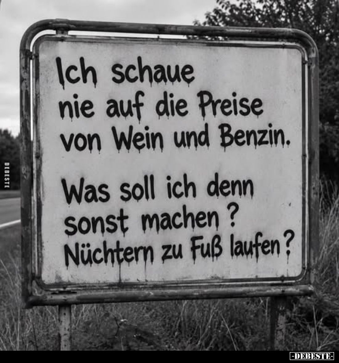 Ich schaue nie auf die Preise von Wein und Benzin.

Was soll ich denn sonst machen?
Nüchtern zu Fuß laufen?