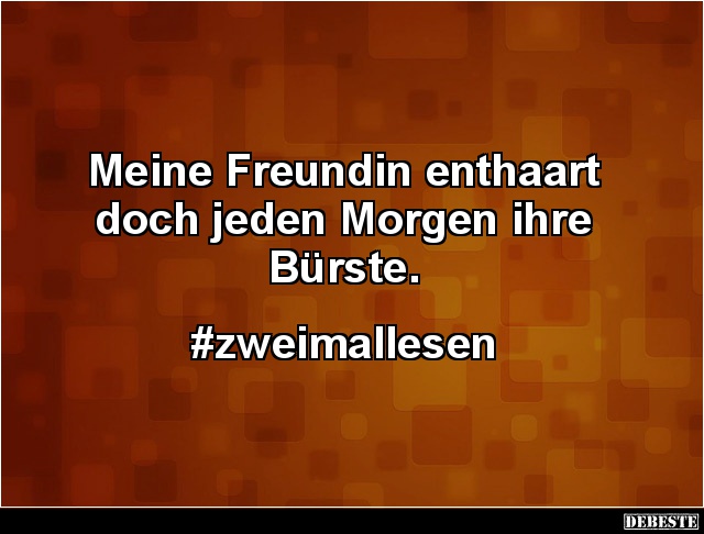 Meine Freundin enthaart doch jeden Morgen ihre 
Bürste.


#zweimallesen