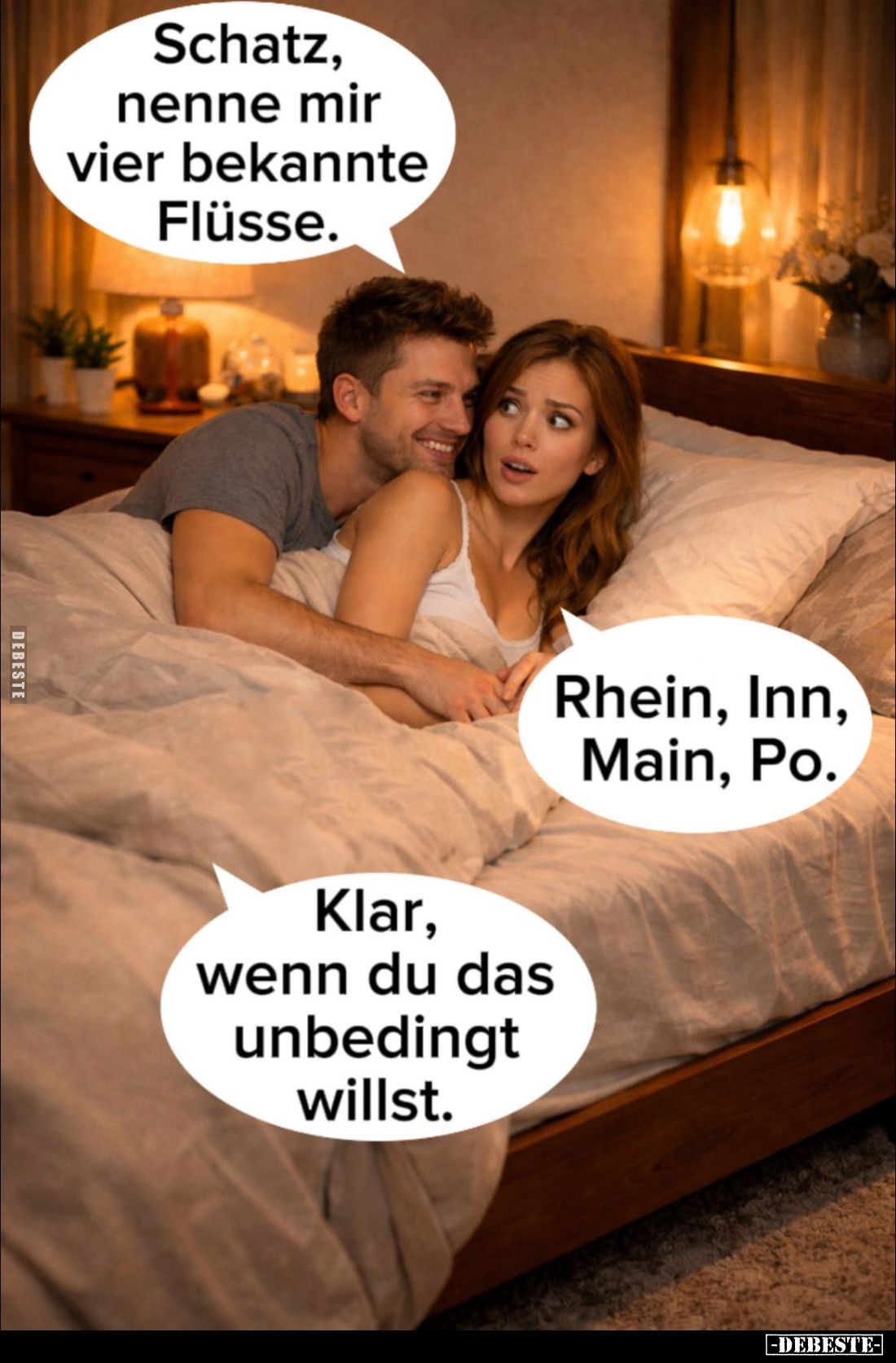Schatz, nenne mir vier bekannte Flüsse.
-
Rhein, Inn, Main, Po. -
Klar, wenn du das unbedingt willst.