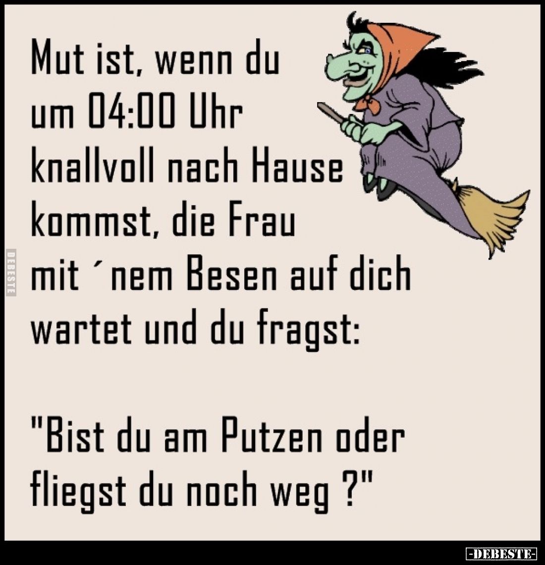 Mut ist, wenn du um 04:00 Uhr knallvoll nach Hause kommst, die Frau mit 'nem Besen auf dich wartet und du fragst:
"Bist...