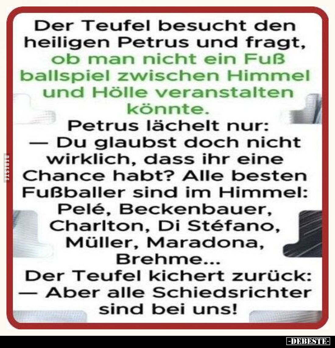 Der Teufel besucht den heiligen Petrus und fragt, ob man nicht ein Fuß Ballspiel zwischen Himmel und Hölle veranstalten könnt...