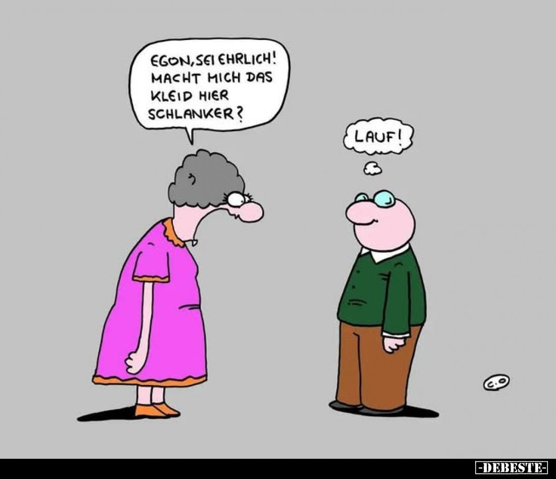 Egon, sei ehrlich! Macht mich das Kleid hier schlanker?
-
Lauf!