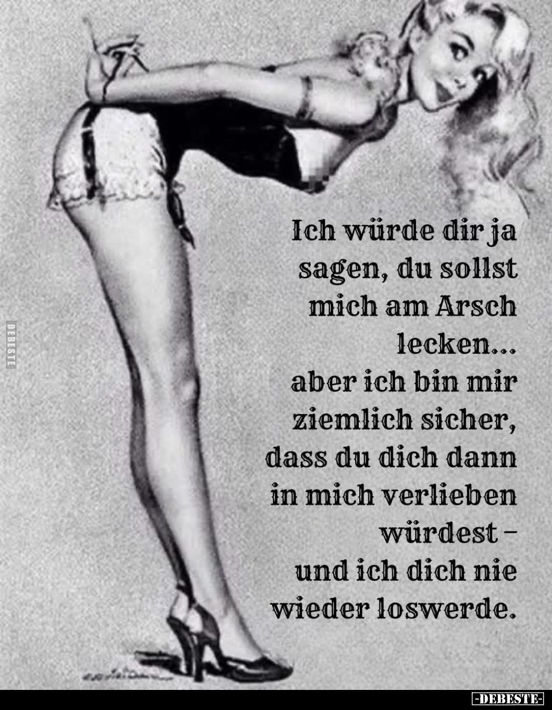 Ich würde dir ja sagen, du sollst mich am Arsch lecken... aber ich bin mir ziemlich sicher, dass du dich dann in mich verlieb...