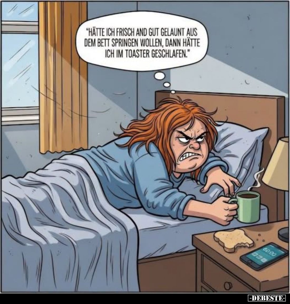 "Hätte ich frisch and gut gelaunt aus dem Bett springen wollen, dann hätte ich im Toaster geschlafen."