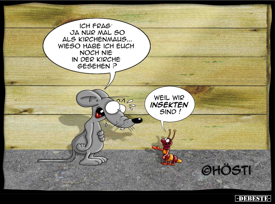 Ich frag' ja nur mal so als Kirchenmaus... wieso habe ich euch noch nie in der Kirche gesehen?
-
Weil wir Insekten sind!