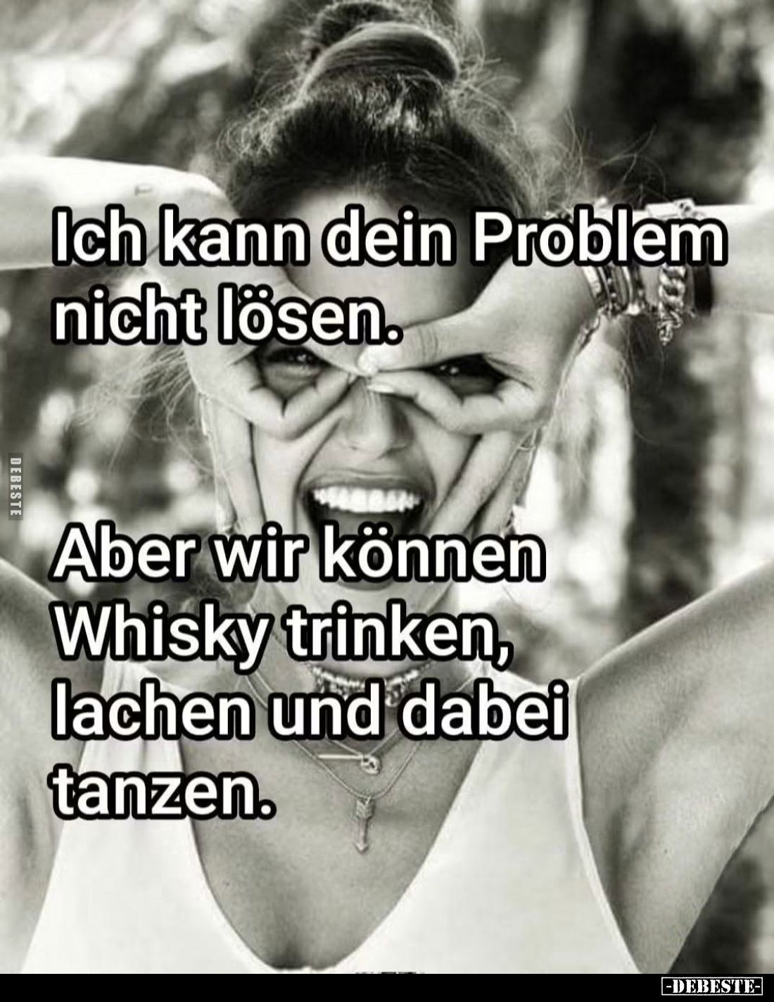 Ich kann dein Problem nicht lösen.
Aber wir können Whisky trinken, lachen und dabei tanzen.