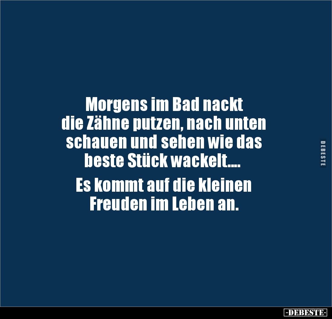 Morgens im Bad nackt 
die Zähne putzen, nach unten 
schauen und sehen wie das
 beste Stück wackelt....

Es kommt auf die...