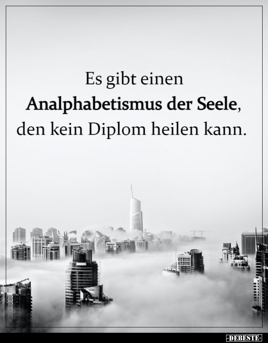 Es gibt einen Analphabetismus der Seele, den kein Diplom.. - Lustige Bilder | DEBESTE.de