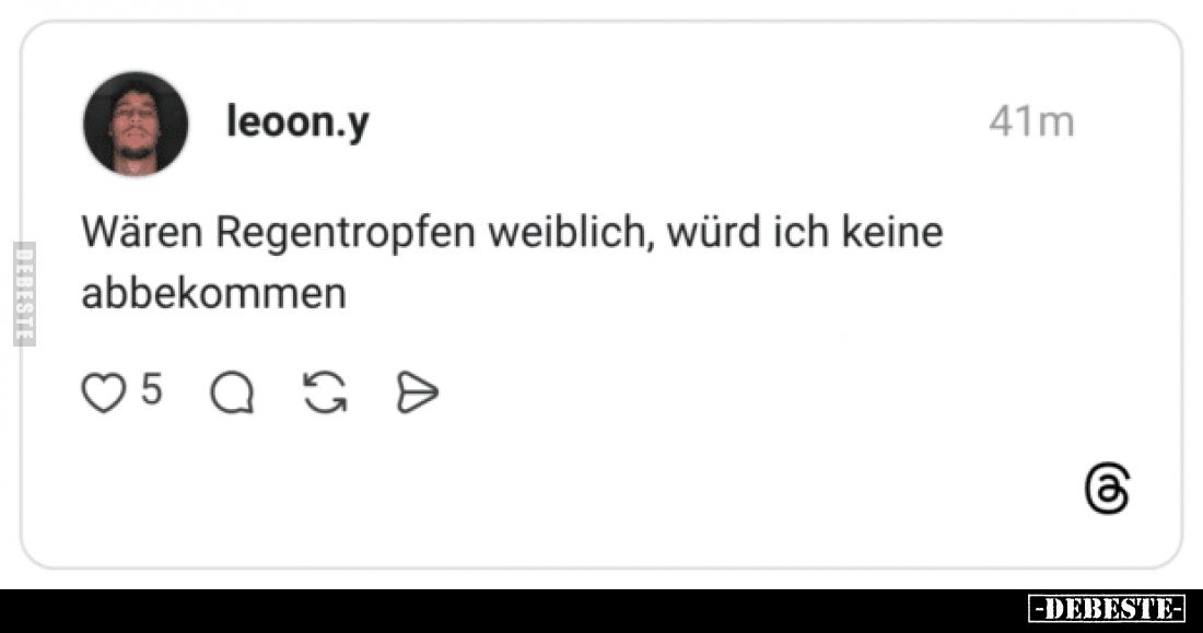 Wären Regentropfen weiblich, würd ich keine
abbekommen