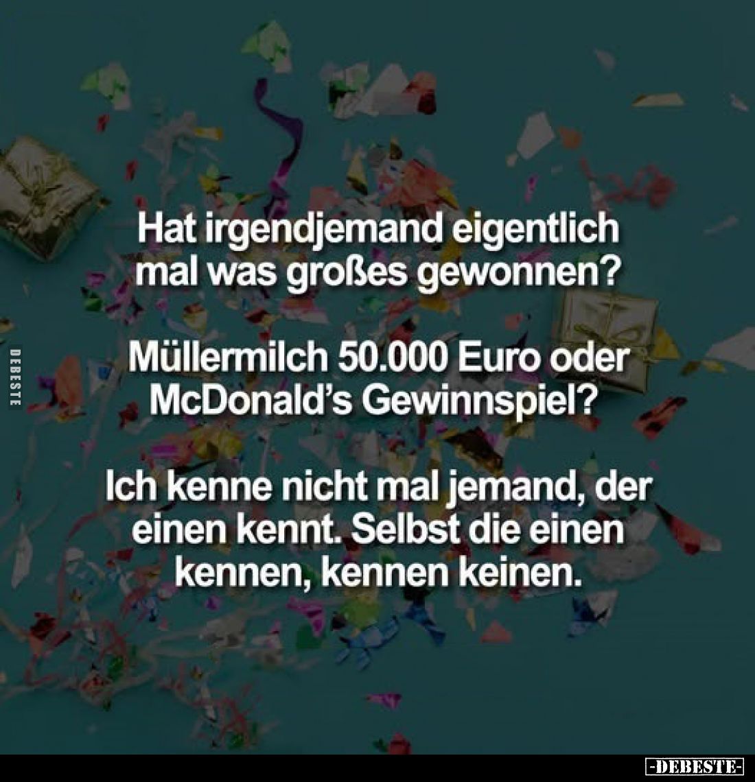 Hat irgendjemand eigentlich mal was großes gewonnen?
Müllermilch 50.000 Euro oder McDonald's Gewinnspiel?
Ich kenne nicht m...