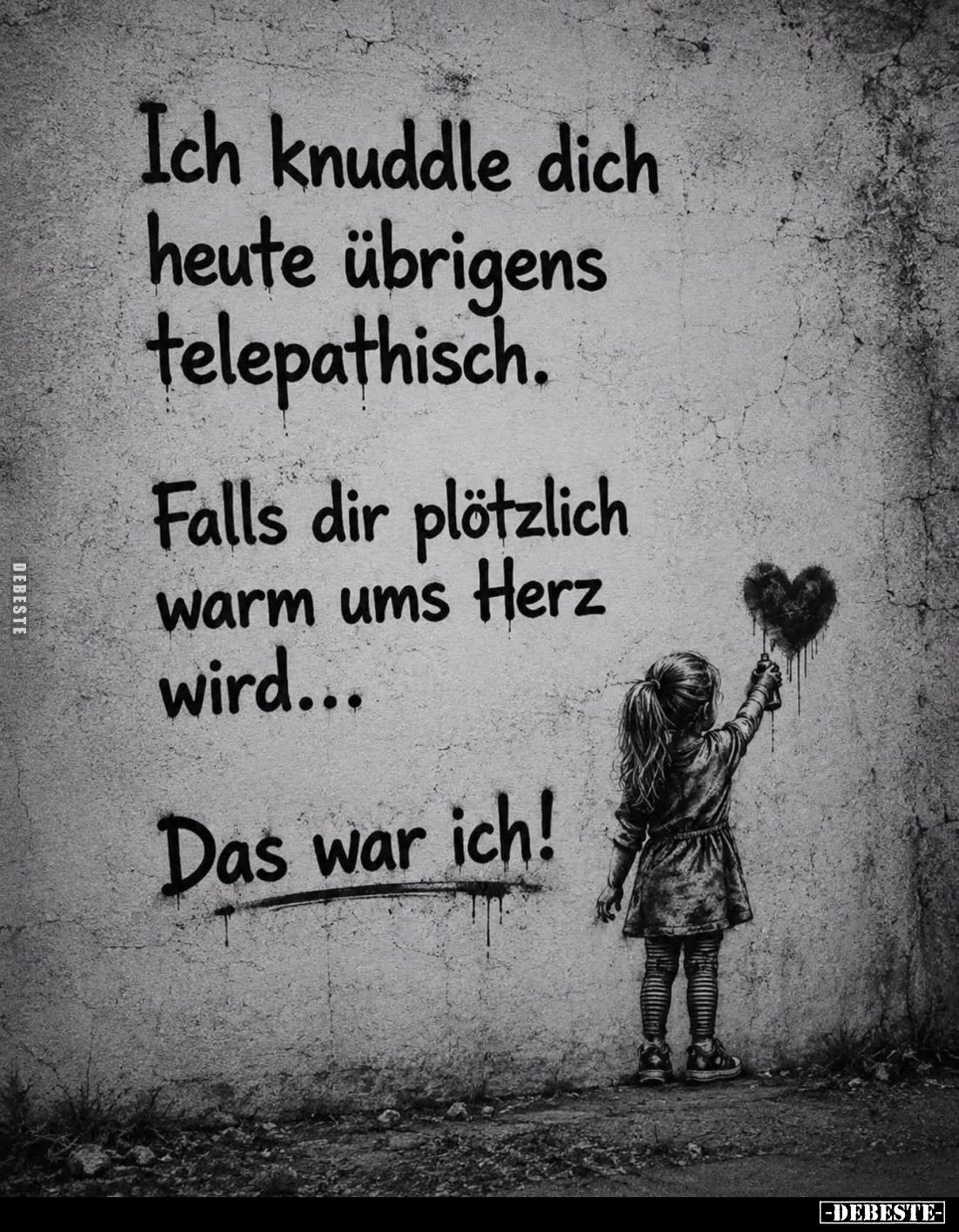 Ich knuddle dich heute übrigens telepathisch.
Falls dir plötzlich warm ums Herz wird...
Das war ich!