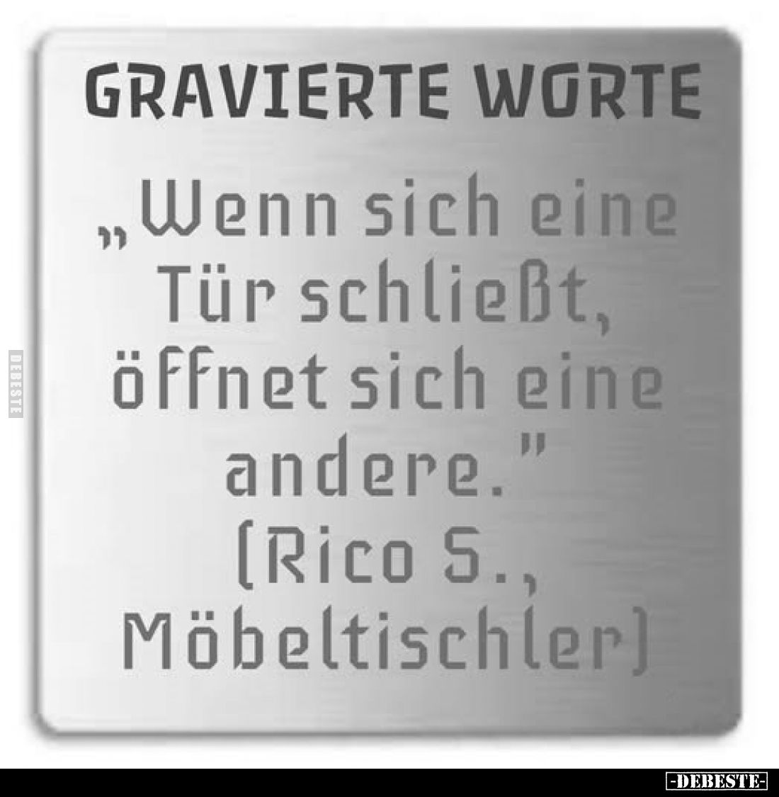 GRAVIERTE WORTE
„Wenn sich eine Tür schließt, öffnet sich eine andere." (Rico 5., Möbeltischler)