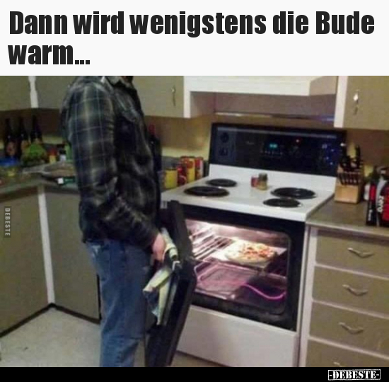 Dann wird wenigstens die Bude warm