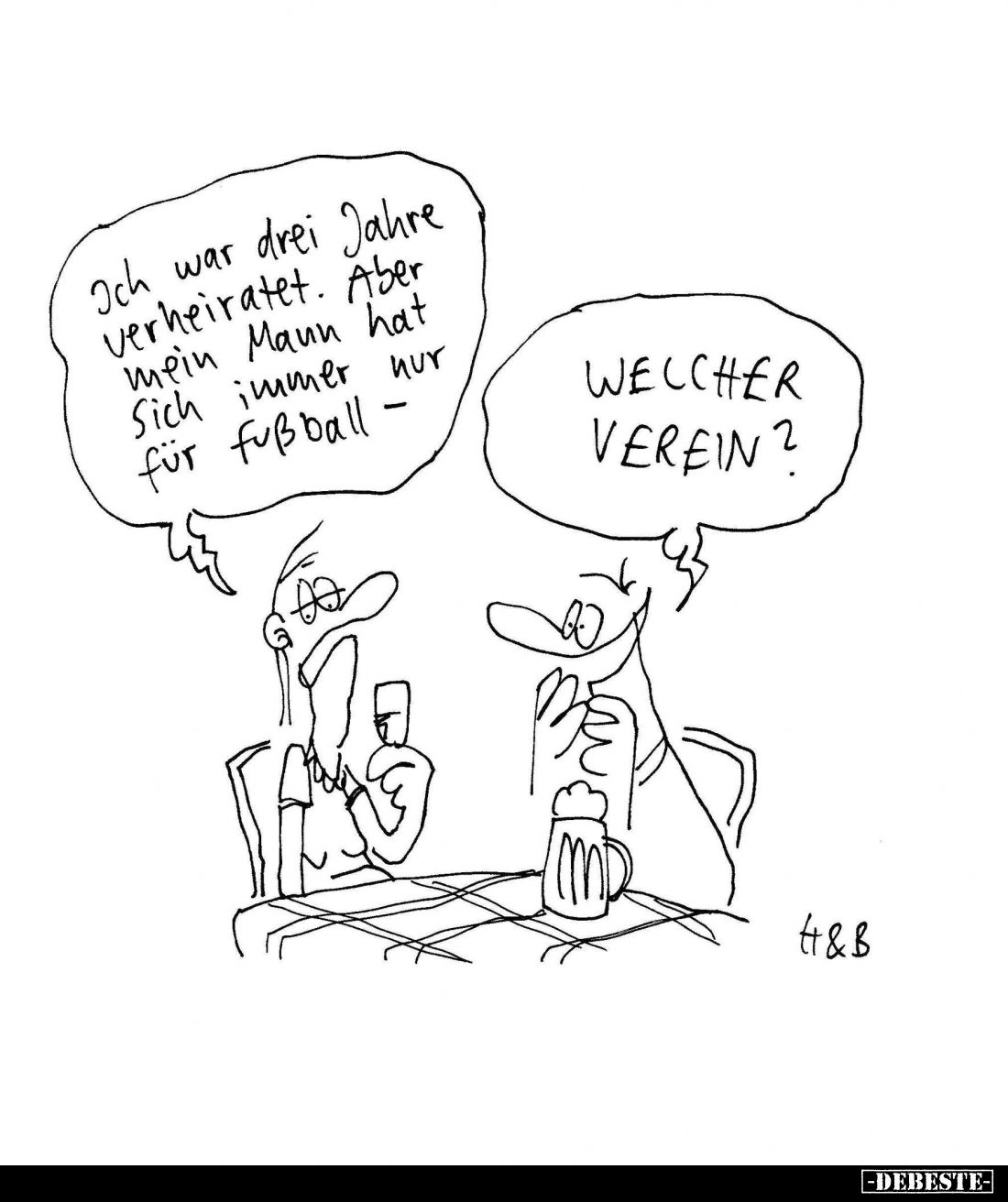 Ich war drei Jahre verheiratet. Aber mein Mann hat Sich immer nur für Fußball. -
Welcher Verein?