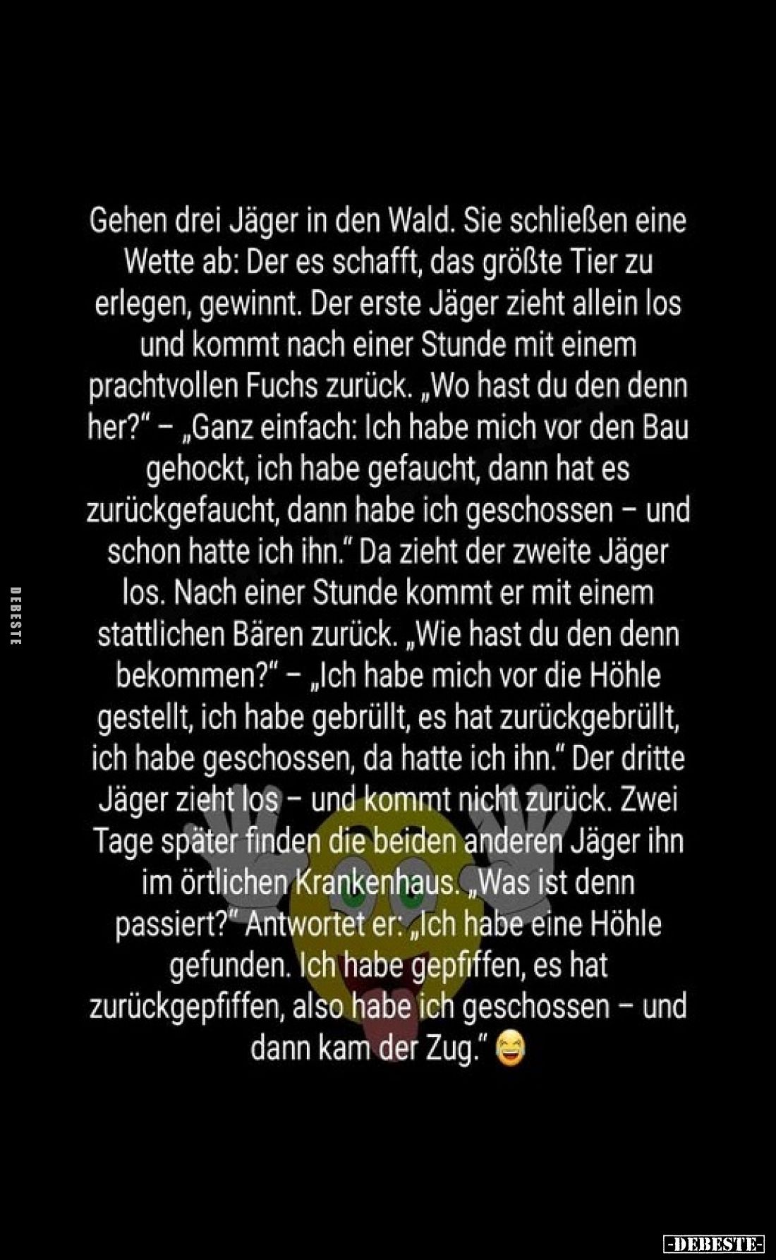 Gehen drei Jäger in den Wald. Sie schließen eine Wette ab: Der es schafft, das größte Tier zu erlegen, gewinnt. Der erste Jäg...