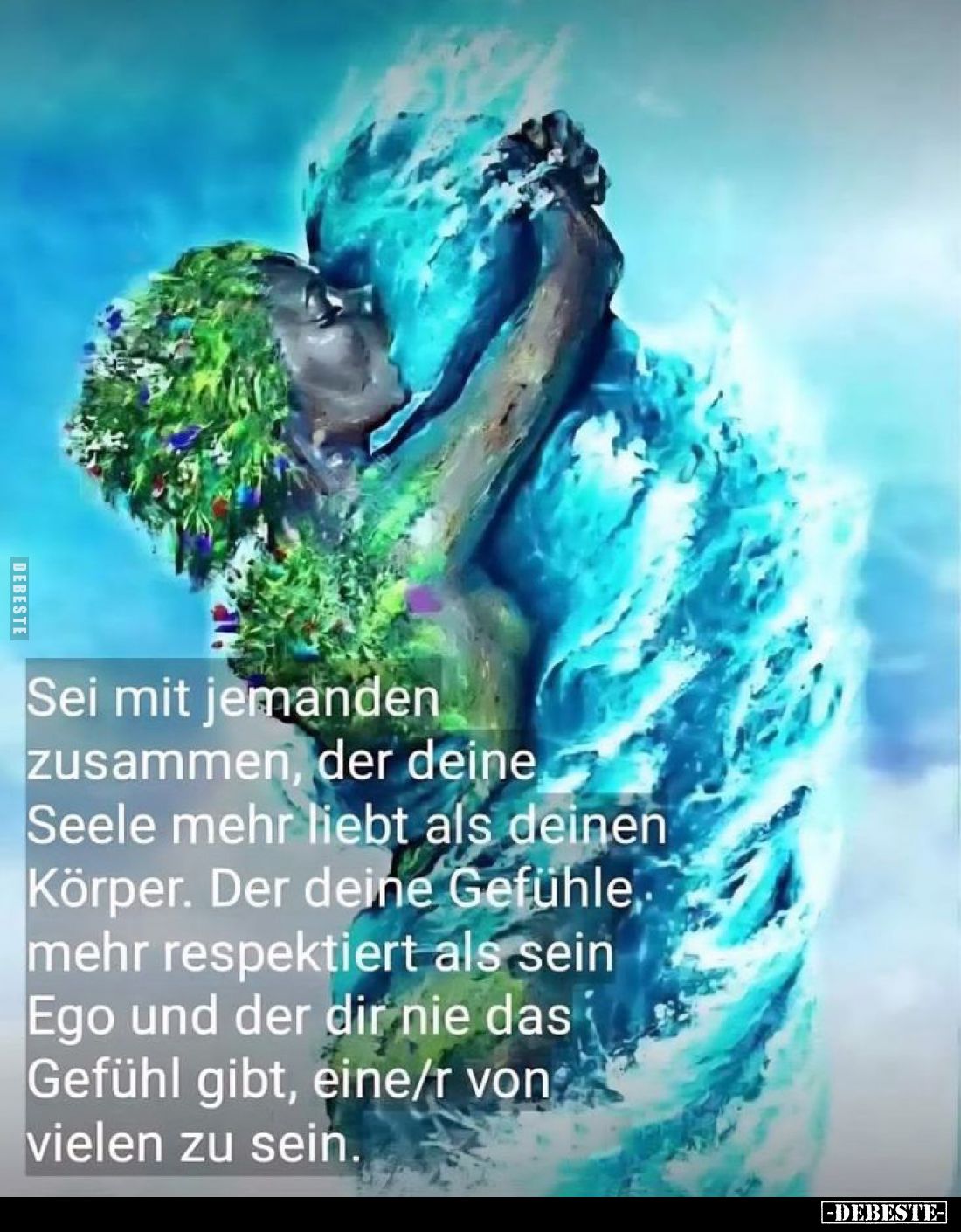 Sei mit jemanden zusammen, der deine Seele mehr liebt als deinen Körper. Der deine Gefühle. mehr respektiert als sein Ego und...