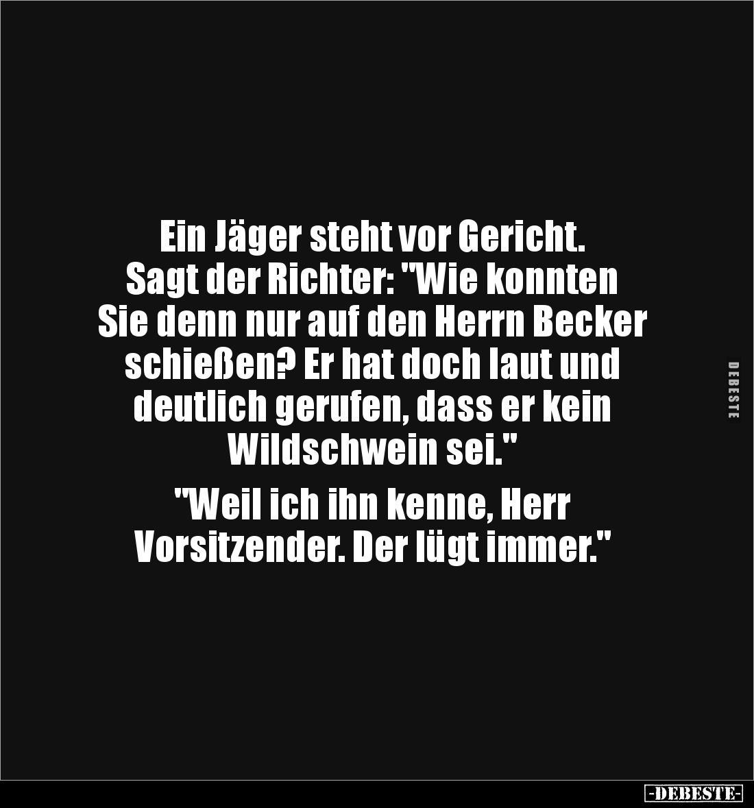 Ein Jäger steht vor Gericht. 
Sagt der Richter: "Wie konnten 
Sie denn nur auf den Herrn Becker 
schießen? Er hat doc...