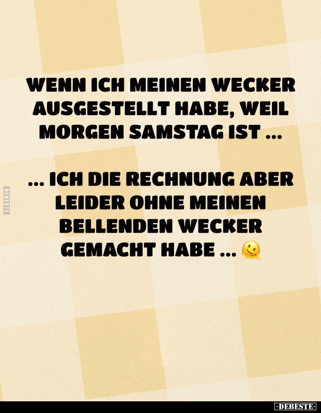 Wenn ich meinen Wecker ausgestellt habe, weil morgen Samstag ist...
Ich die Rechnung aber leider ohne meinen bellenden Wecke...