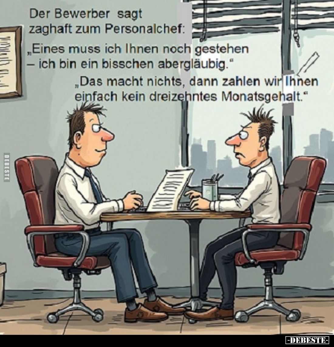 Der Bewerber sagt zaghaft zum Personalchef:
„Eines muss ich Ihnen noch gestehen - ich bin ein bisschen abergläubig.
Das mac...