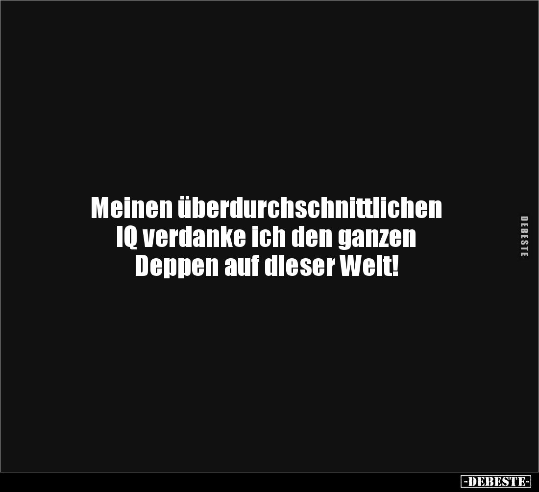 Meinen überdurchschnittlichen 
IQ verdanke ich den ganzen 
Deppen auf dieser Welt!
