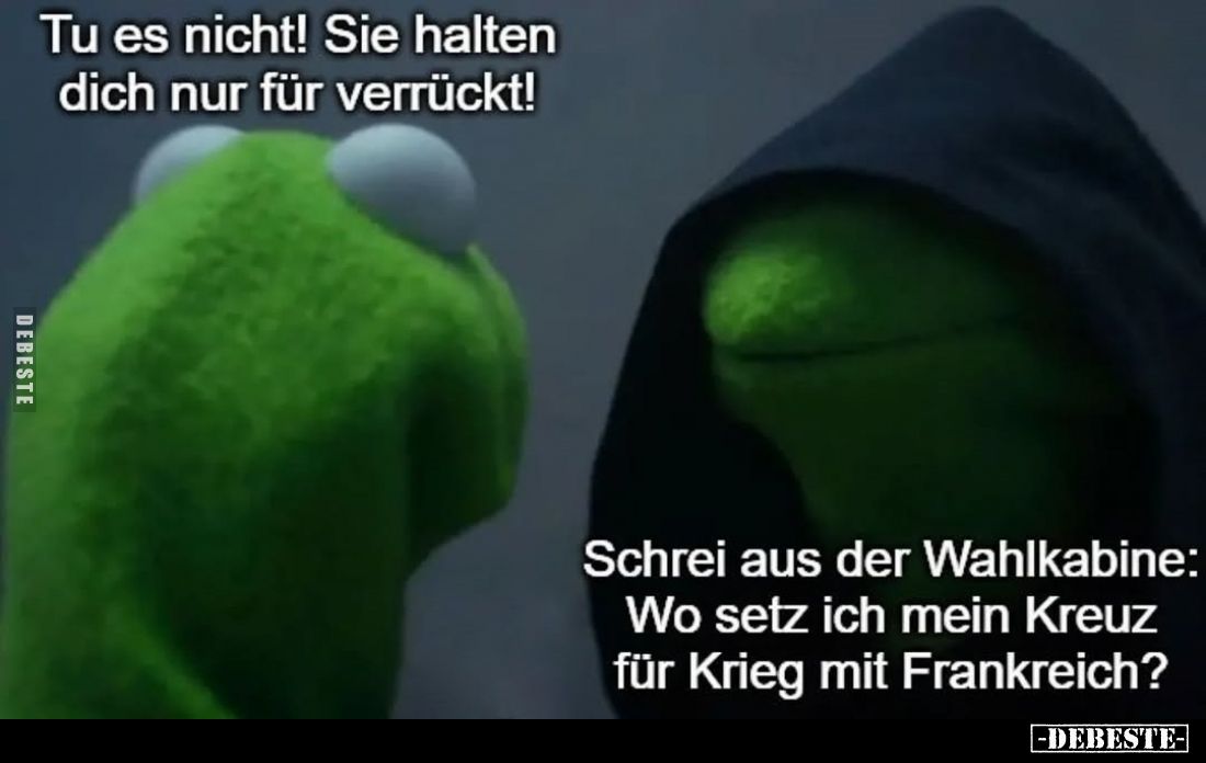 Tu es nicht! Sie halten dich nur für verrückt!
-
Schrei aus der Wahlkabine: Wo setz ich mein Kreuz für Krieg mit Frankreich...