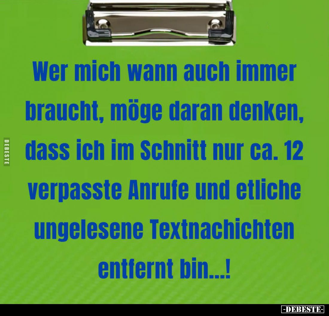 Wer mich wann auch immer braucht, möge daran denken, dass ich im Schnitt nur ca. 12 verpasste Anrufe und etliche ungelesene T...