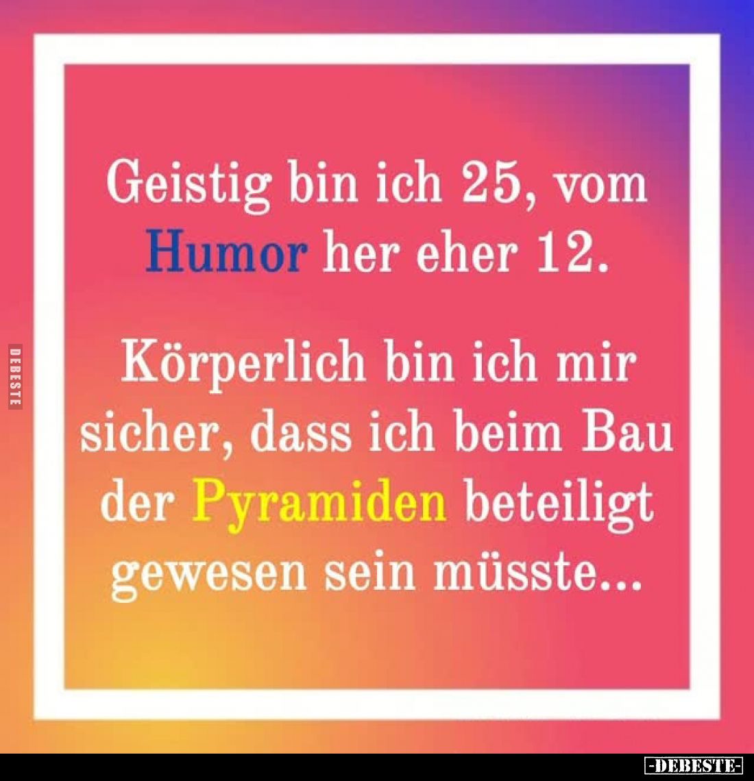 Geistig bin ich 25, vom Humor her eher 12.
Körperlich bin ich mir sicher, dass ich beim Bau der Pyramiden beteiligt gewesen ...