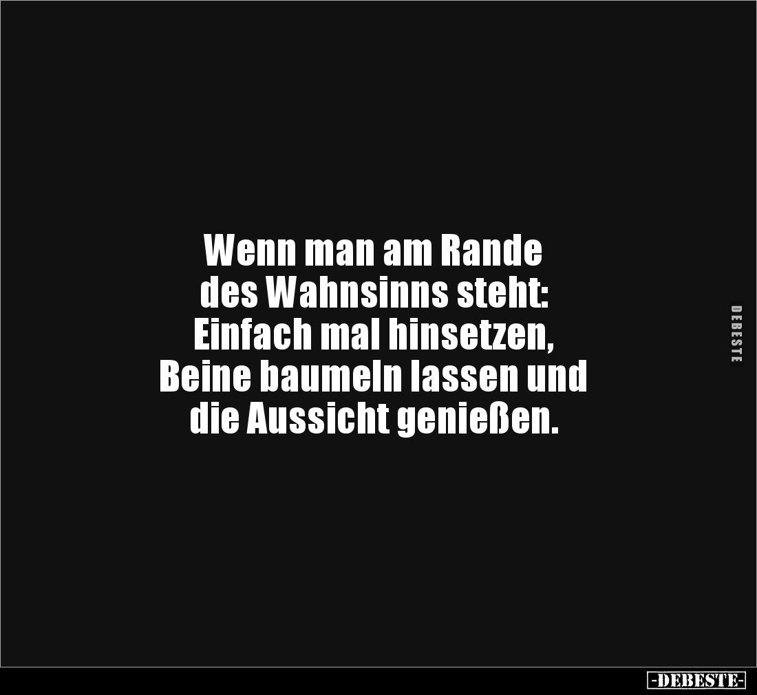 Wenn man am Rande
des Wahnsinns steht:
Einfach mal hinsetzen,
Beine baumeln lassen und
die Aussicht genießen.