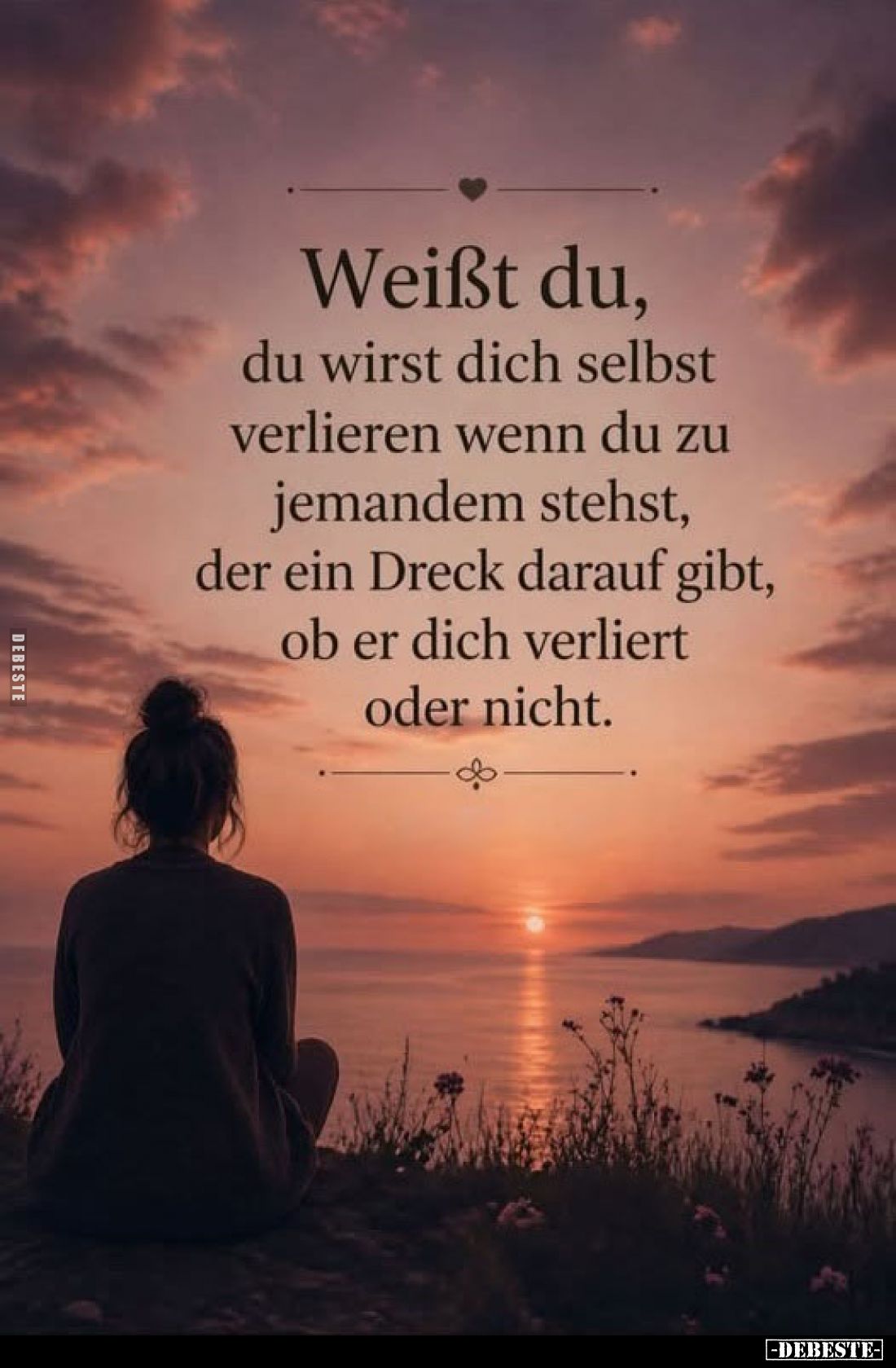 Weißt du, du wirst dich selbst verlieren wenn du zu jemandem stehst, der ein Dreck darauf gibt, ob er dich verliert oder nich...