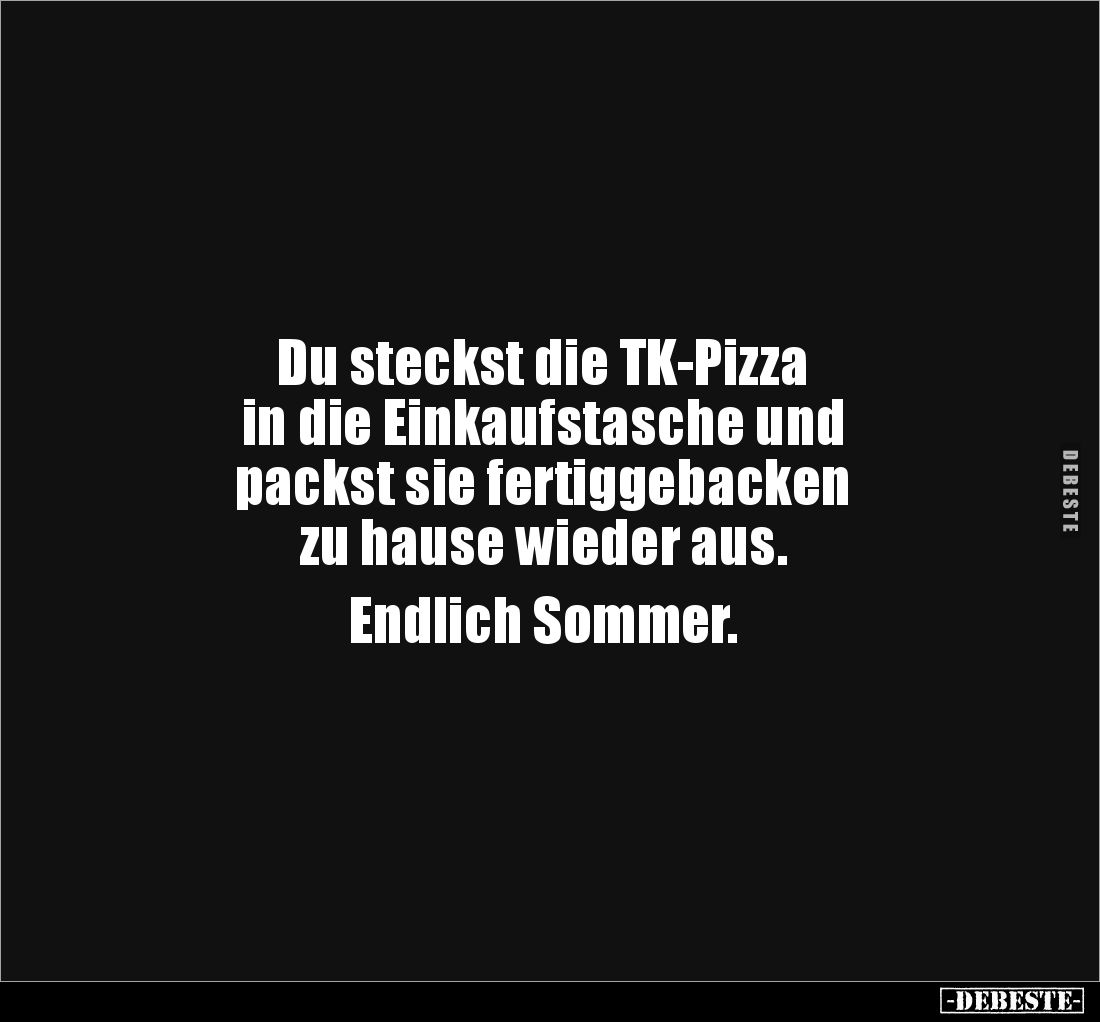 Du steckst die TK-Pizza 
in die Einkaufstasche und 
packst sie fertiggebacken 
zu hause wieder aus. 

Endlich Sommer.