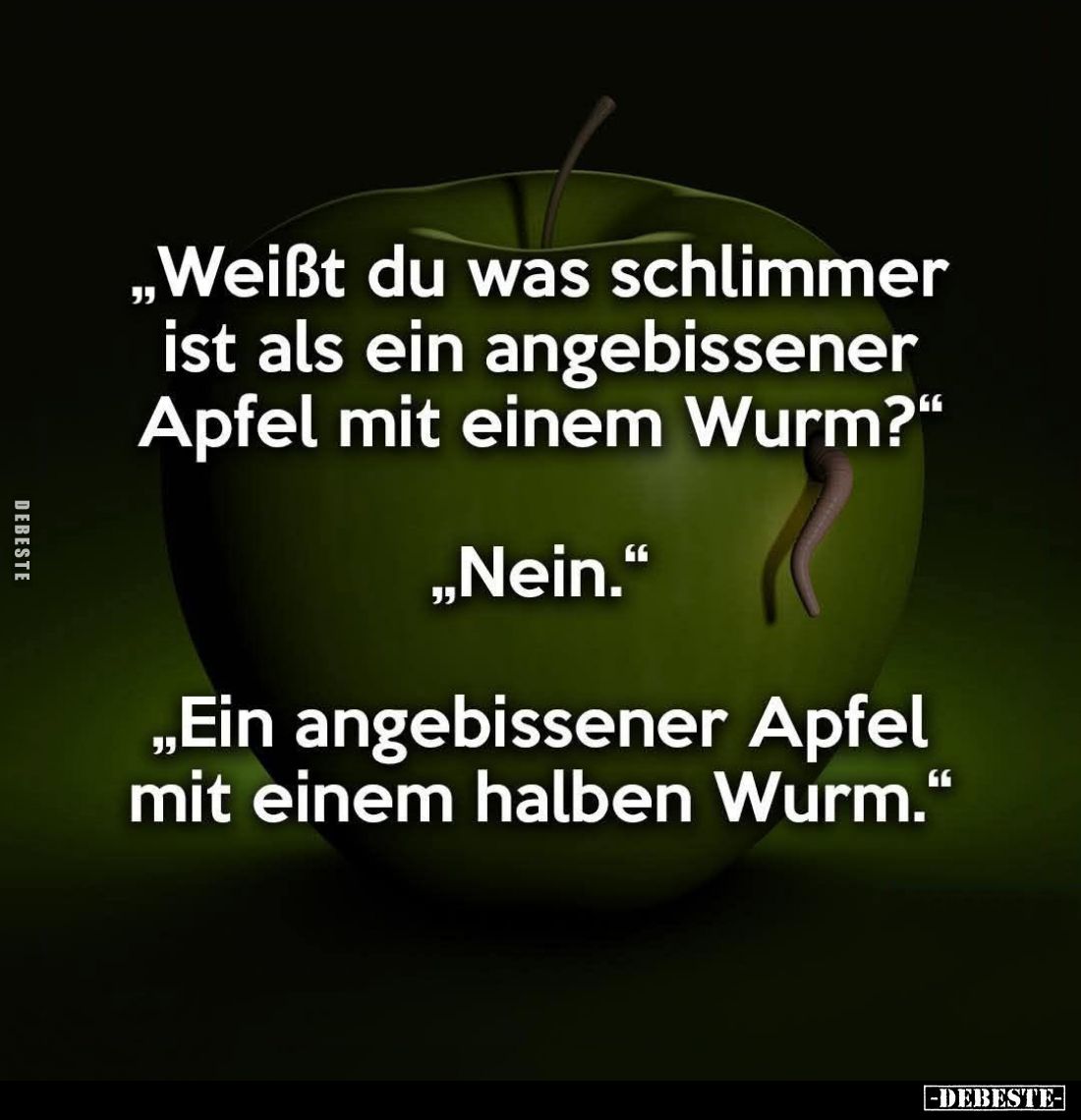 "Weißt du was schlimmer ist als ein angebissener Apfel mit einem Wurm?" -
"Nein." -
"Ein angebisse...