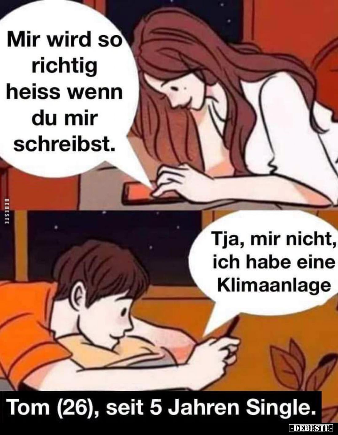 Mir wird so richtig heiss wenn du mir schreibst. -
Tja, mir nicht, ich habe eine Klimaanlage