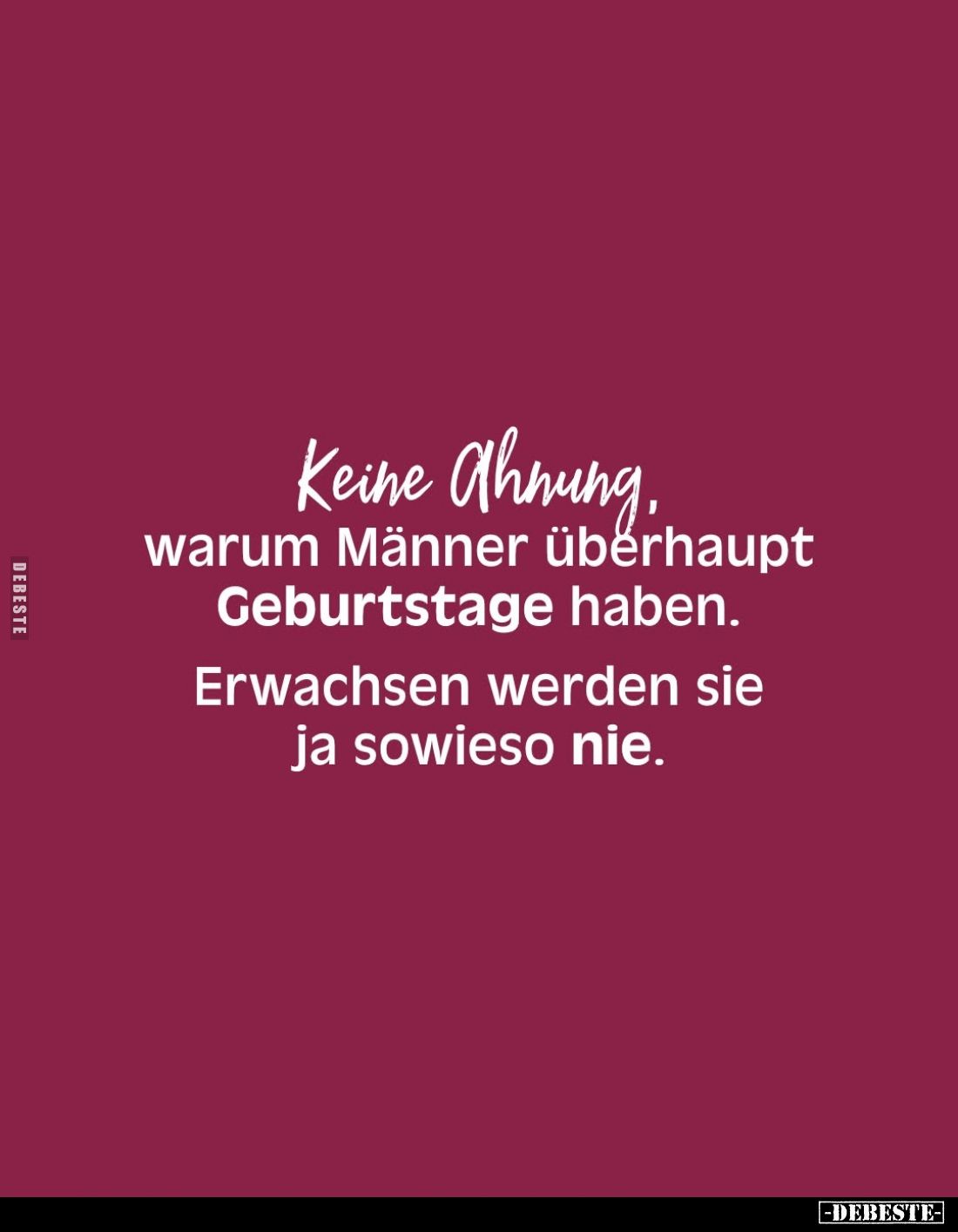 Keine Ahnung, warum Männer überhaupt Geburtstage haben.
Erwachsen werden sie ja sowieso nie.