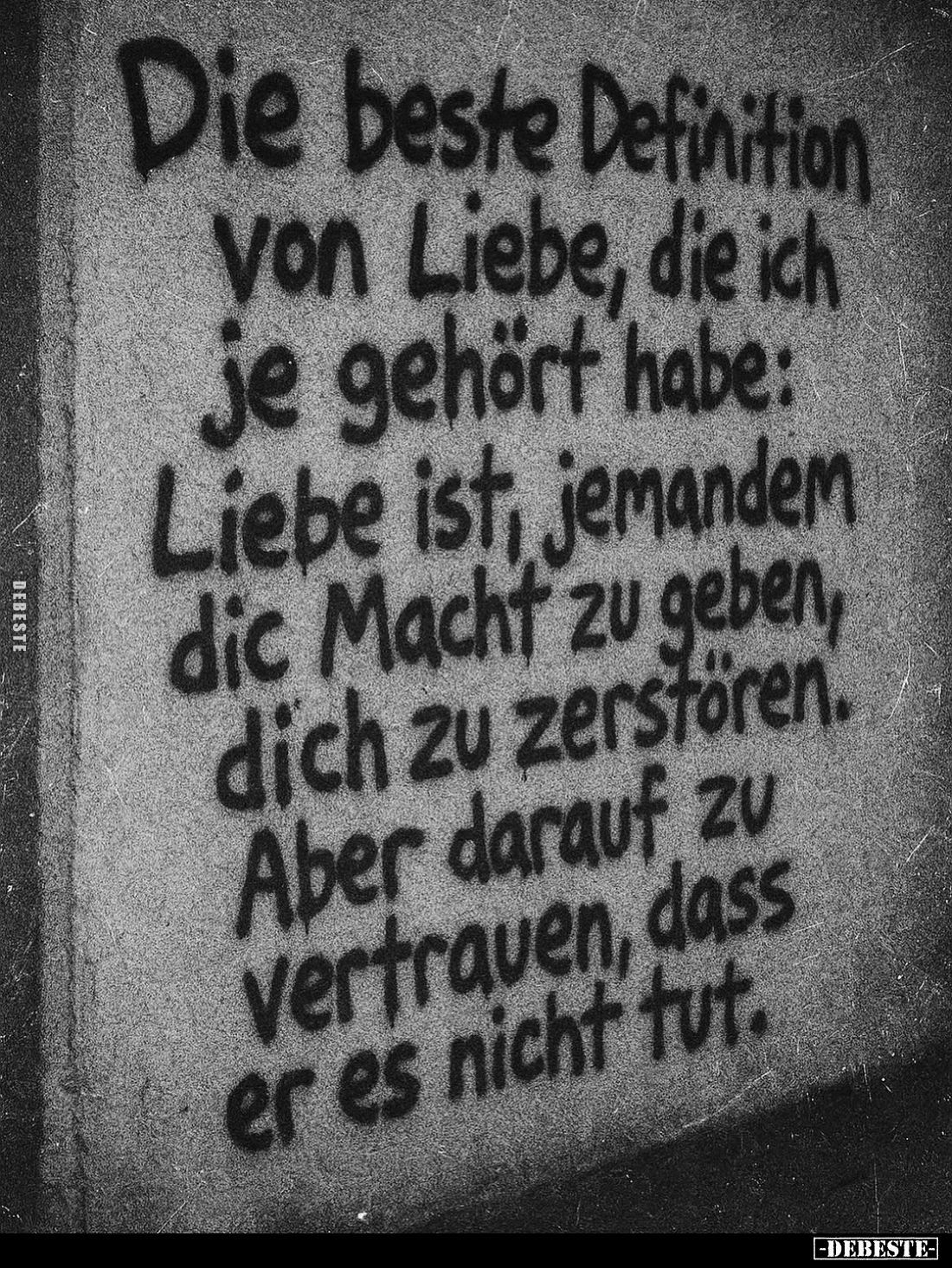Die beste Definition von Liebe, die ich je gehört habe: Liebe ist, jemandem dic Macht zu geben, dich zu zerstören. Aber darau...