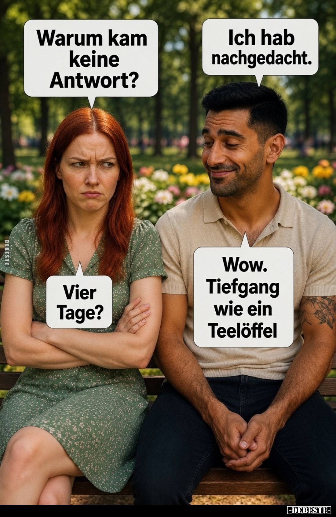 Warum kam keine Antwort?
Ich hab nachgedacht.
Vier Tage?
Wow. Tiefgang wie ein Teelöffel.