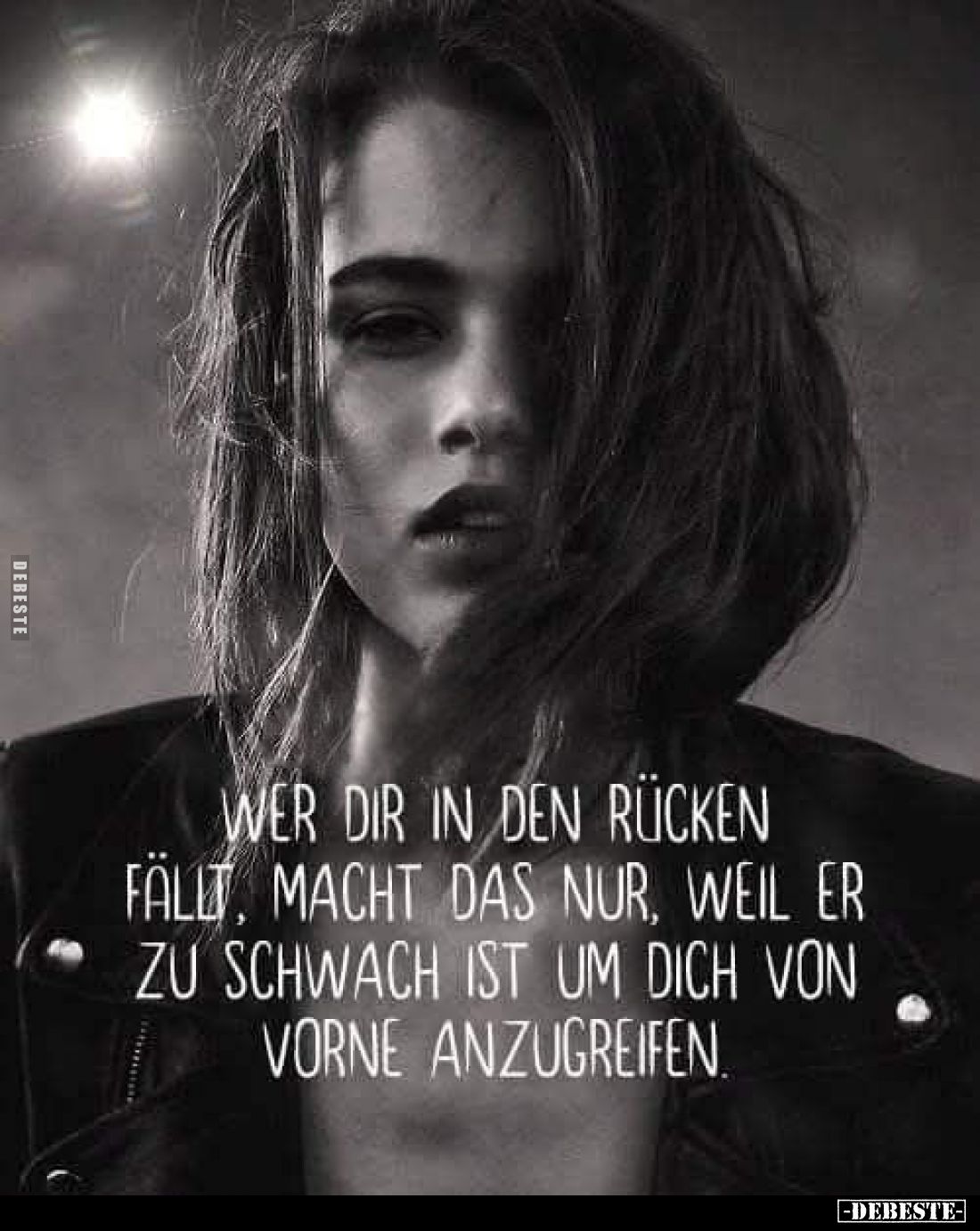 Wer dir in den Rücken fällt, macht das nur, weil er zu schwach ist um dich von vorne anzugreifen.